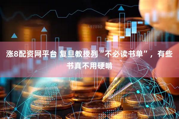 涨8配资网平台 复旦教授列“不必读书单”,有些书真不用硬啃