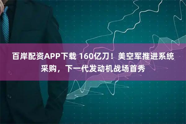 百岸配资APP下载 160亿刀！美空军推进系统采购，下一代发动机战场首秀