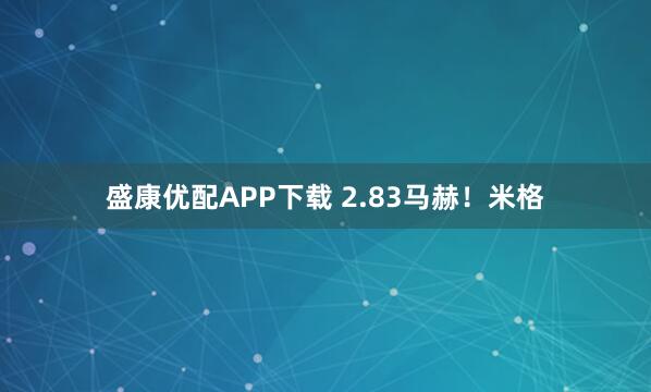 盛康优配APP下载 2.83马赫！米格
