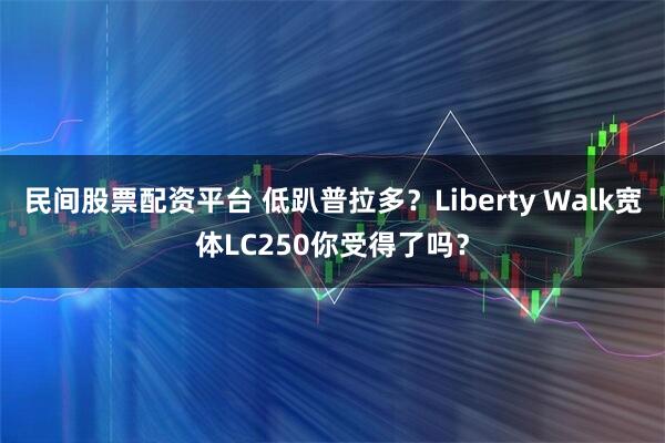 民间股票配资平台 低趴普拉多？Liberty Walk宽体LC250你受得了吗？