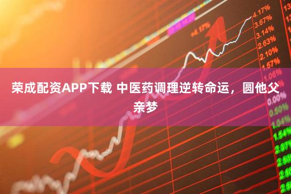 荣成配资APP下载 中医药调理逆转命运,圆他父亲梦