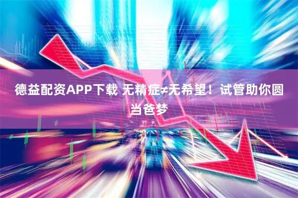 德益配资APP下载 无精症≠无希望！试管助你圆当爸梦