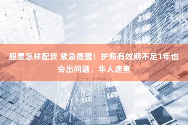 股票怎样配资 紧急提醒！护照有效期不足1年也会出问题，华人速查