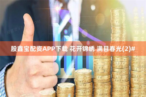 股鑫宝配资APP下载 花开锦绣 满目春光(2)#