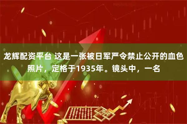龙辉配资平台 这是一张被日军严令禁止公开的血色照片，定格于1935年。镜头中，一名