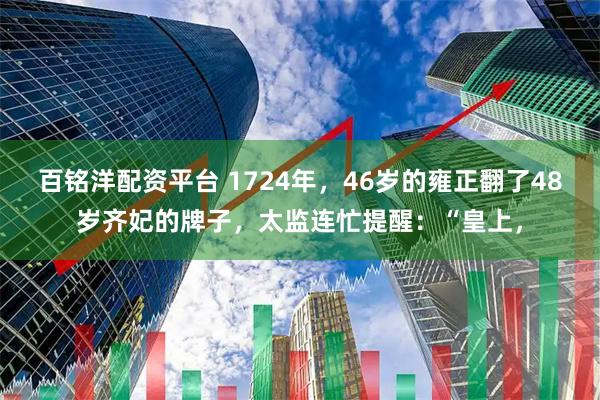 百铭洋配资平台 1724年，46岁的雍正翻了48岁齐妃的牌子，太监连忙提醒：“皇上，